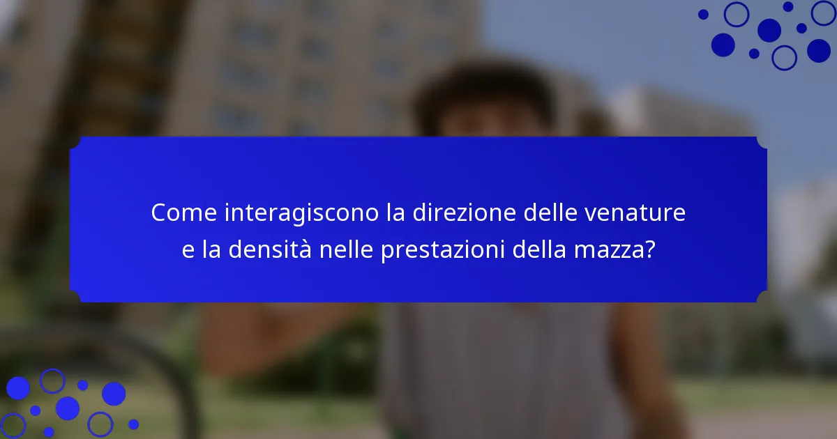 Come interagiscono la direzione delle venature e la densità nelle prestazioni della mazza?