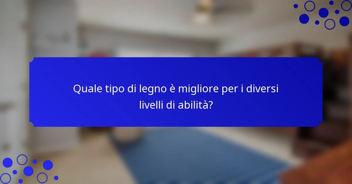 Quale tipo di legno è migliore per i diversi livelli di abilità?
