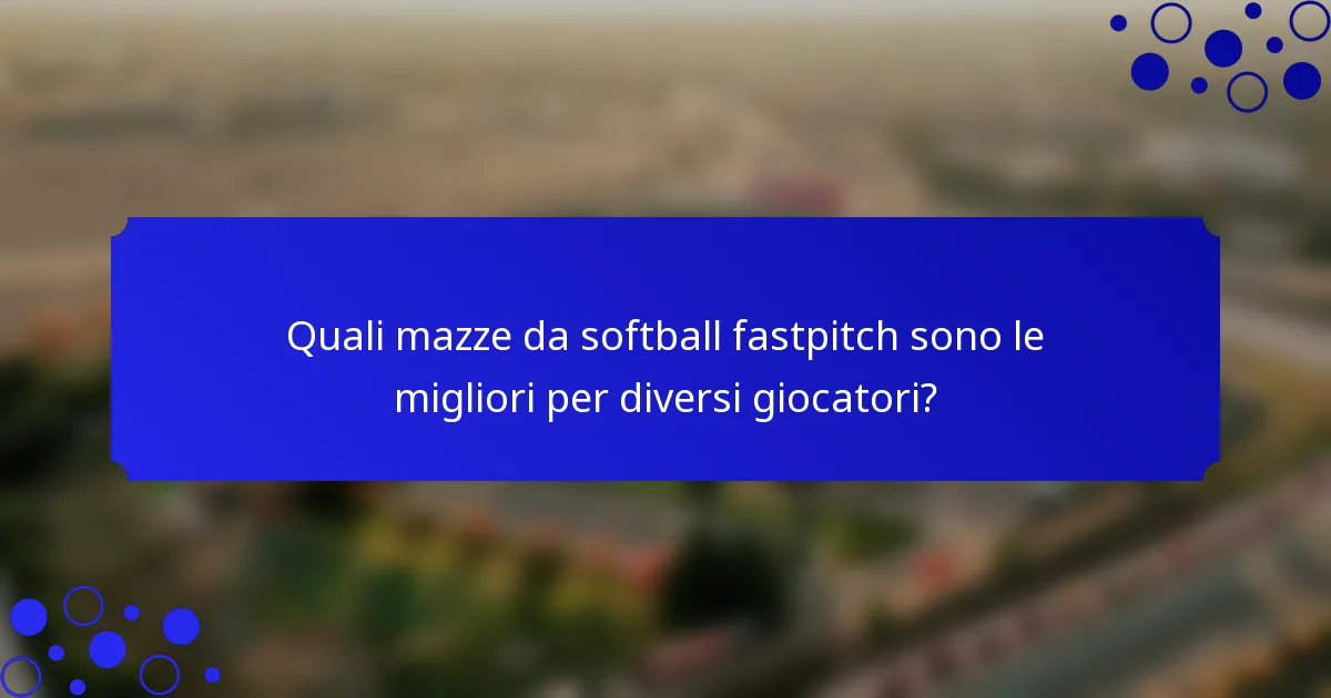 Quali mazze da softball fastpitch sono le migliori per diversi giocatori?