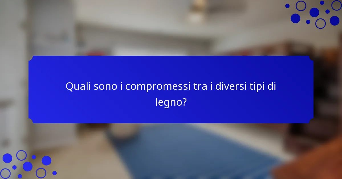 Quali sono i compromessi tra i diversi tipi di legno?