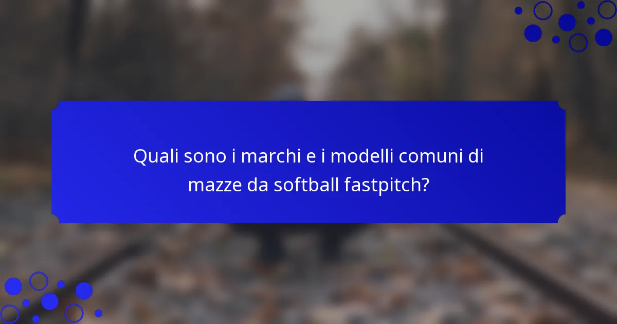 Quali sono i marchi e i modelli comuni di mazze da softball fastpitch?