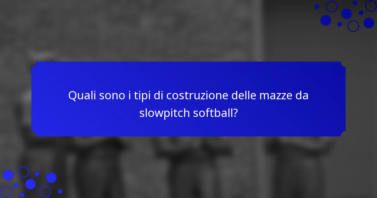 Quali sono i tipi di costruzione delle mazze da slowpitch softball?