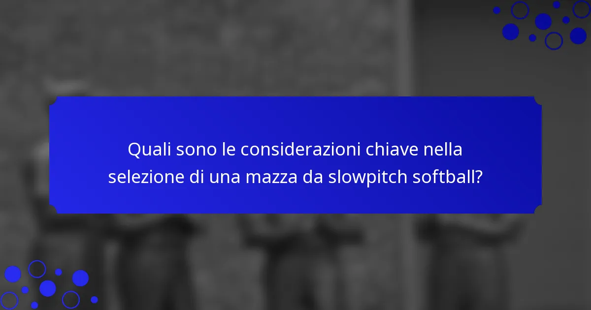 Quali sono le considerazioni chiave nella selezione di una mazza da slowpitch softball?