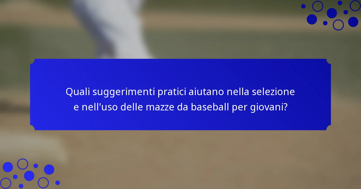 Quali suggerimenti pratici aiutano nella selezione e nell'uso delle mazze da baseball per giovani?