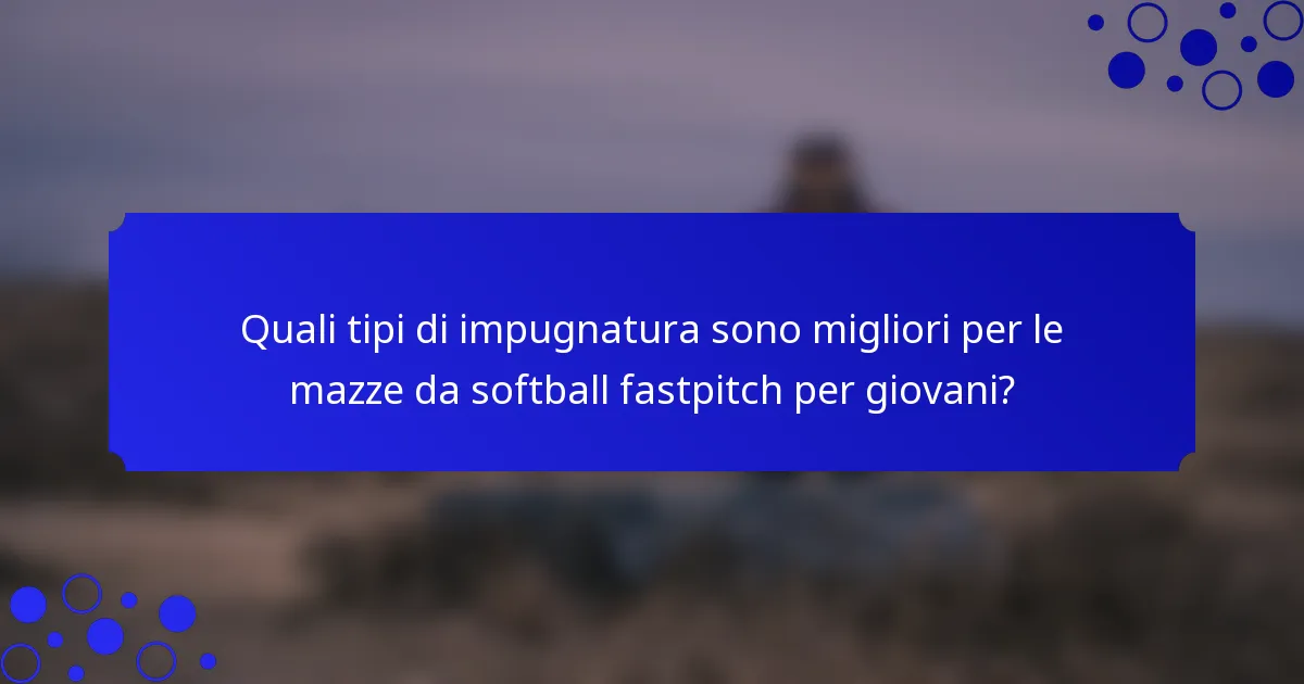 Quali tipi di impugnatura sono migliori per le mazze da softball fastpitch per giovani?