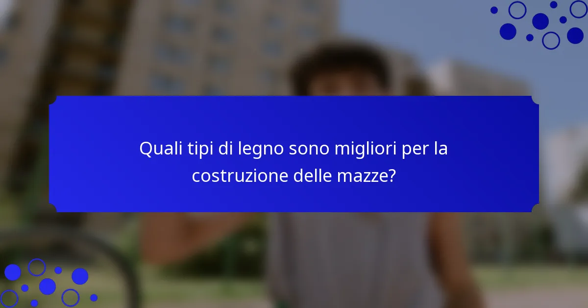Quali tipi di legno sono migliori per la costruzione delle mazze?